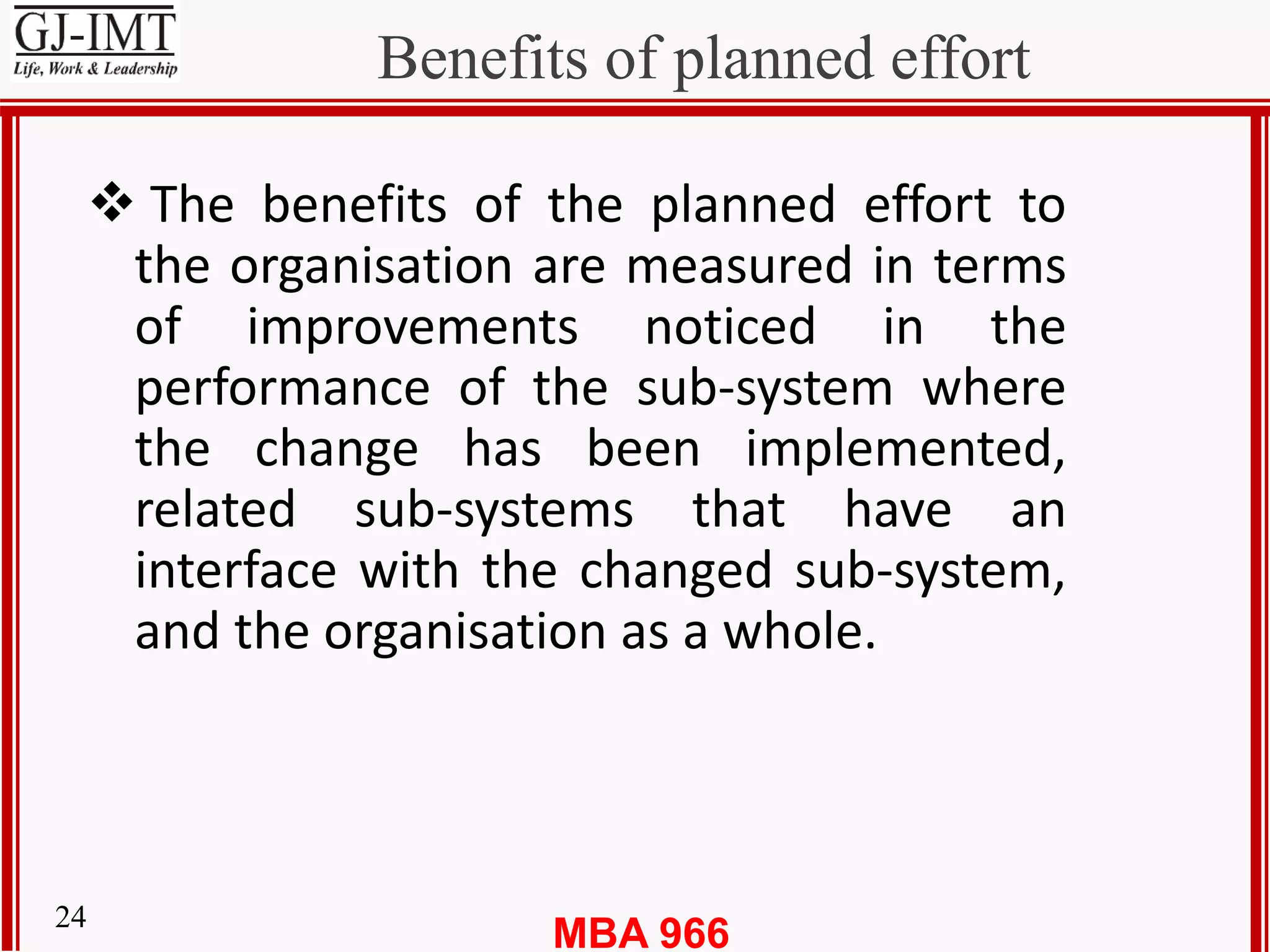 MBA 96624
Benefits of planned effort
 The benefits of the planned effort to
the organisation are measured in terms
of improvements noticed in the
performance of the sub-system where
the change has been implemented,
related sub-systems that have an
interface with the changed sub-system,
and the organisation as a whole.
 