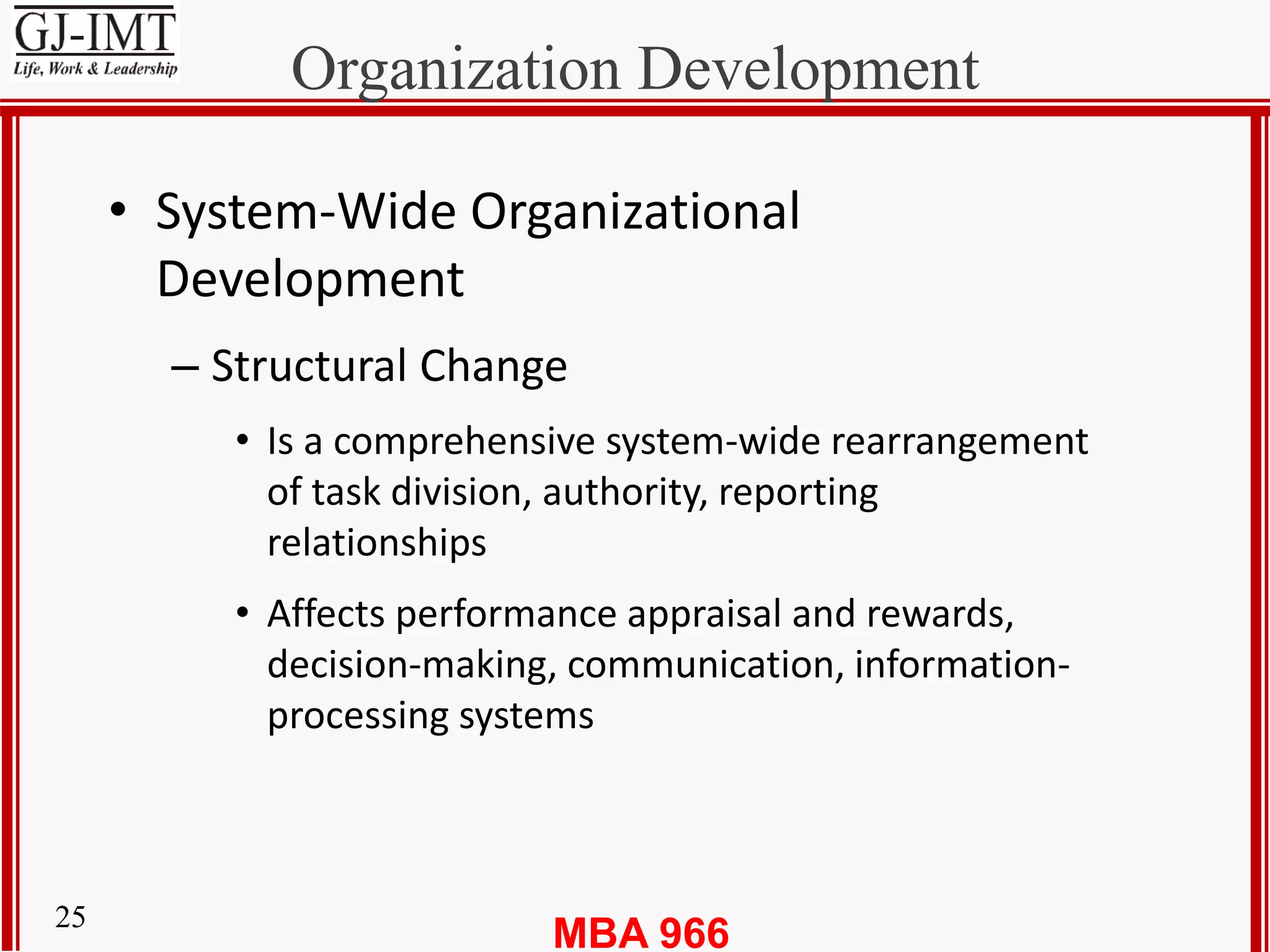 MBA 96625
Organization Development
• System-Wide Organizational
Development
– Structural Change
• Is a comprehensive system-wide rearrangement
of task division, authority, reporting
relationships
• Affects performance appraisal and rewards,
decision-making, communication, information-
processing systems
 