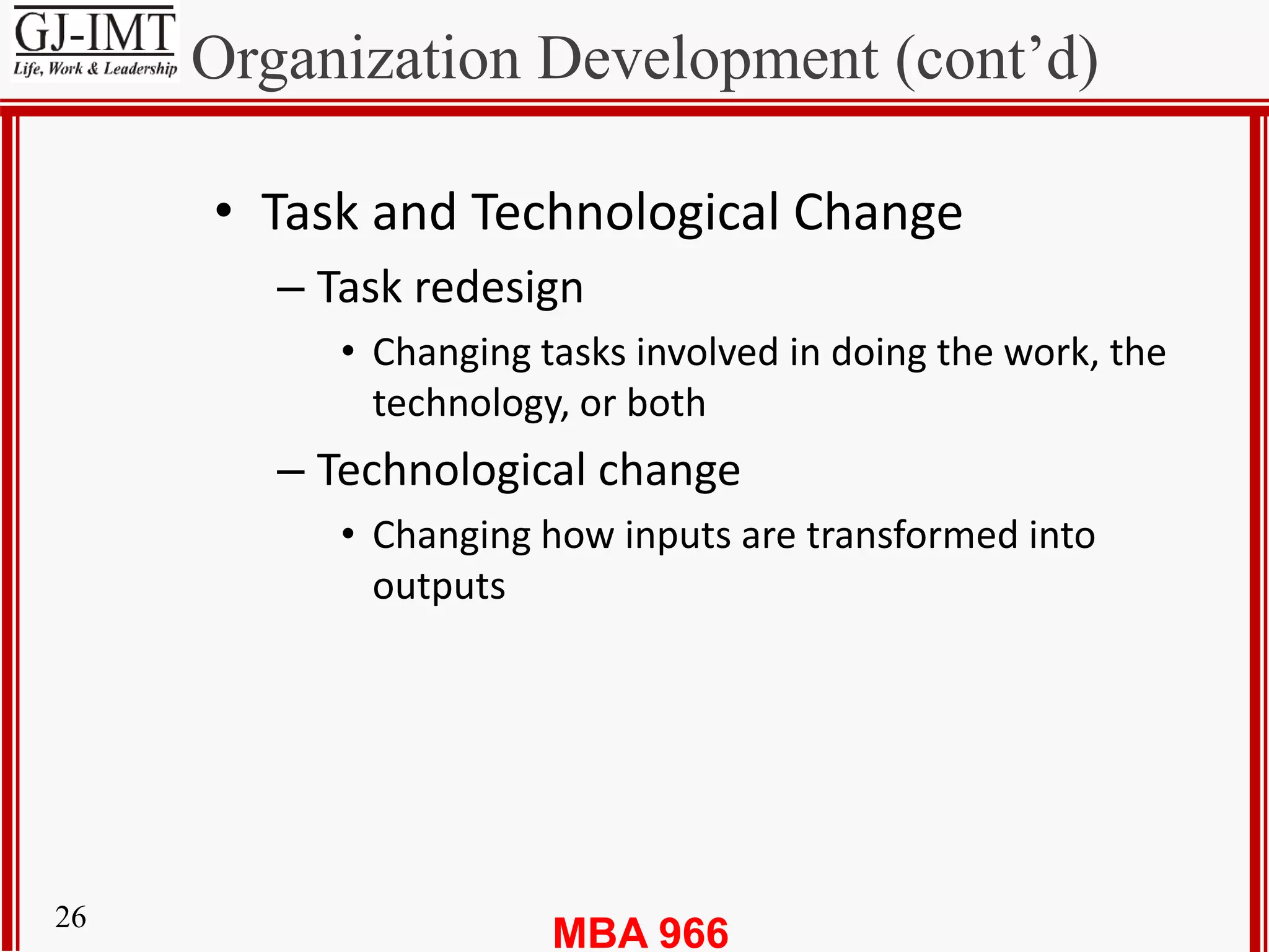MBA 96626
Organization Development (cont’d)
• Task and Technological Change
– Task redesign
• Changing tasks involved in doing the work, the
technology, or both
– Technological change
• Changing how inputs are transformed into
outputs
 