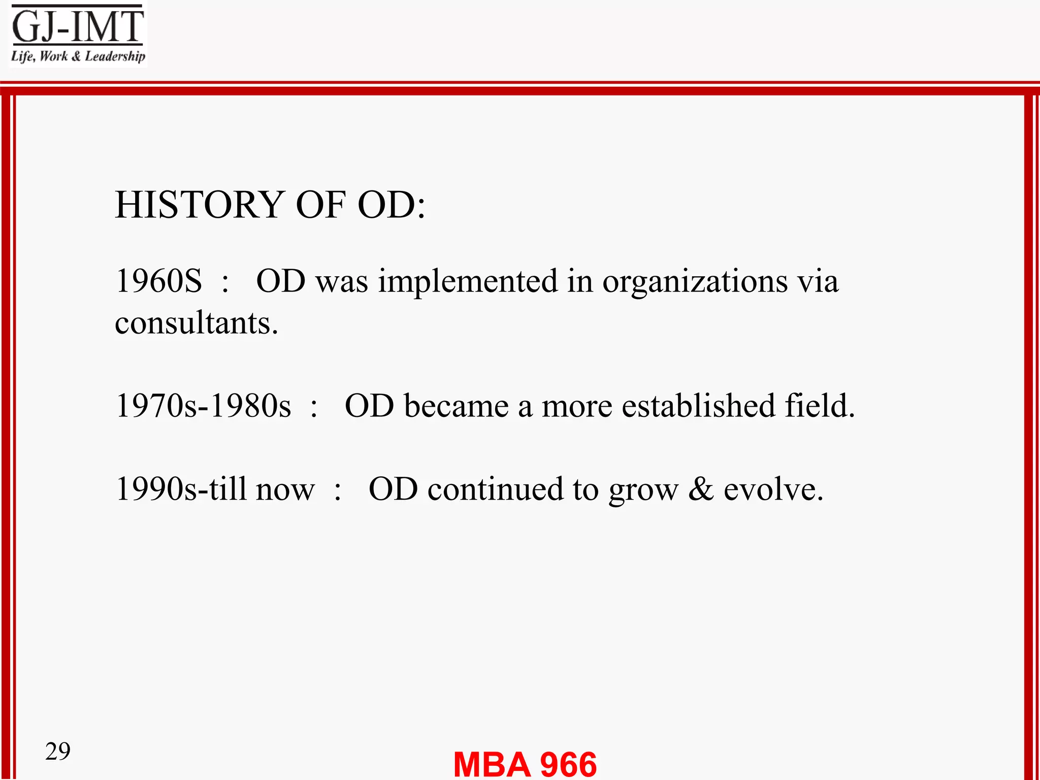 MBA 96629
HISTORY OF OD:
1960S : OD was implemented in organizations via
consultants.
1970s-1980s : OD became a more established field.
1990s-till now : OD continued to grow & evolve.
 