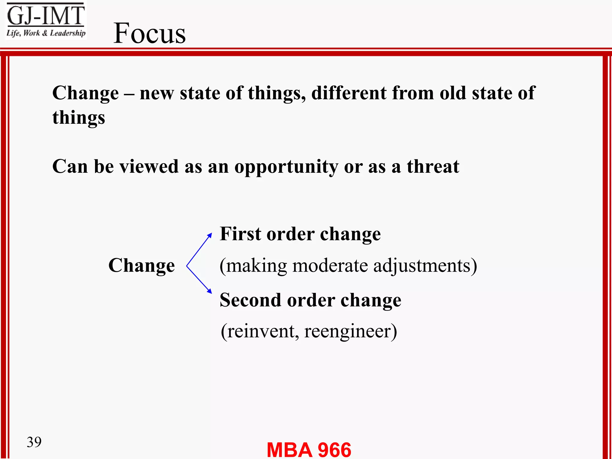 MBA 96639
Focus
Change – new state of things, different from old state of
things
Can be viewed as an opportunity or as a threat
Change (making moderate adjustments)
First order change
Second order change
(reinvent, reengineer)
 