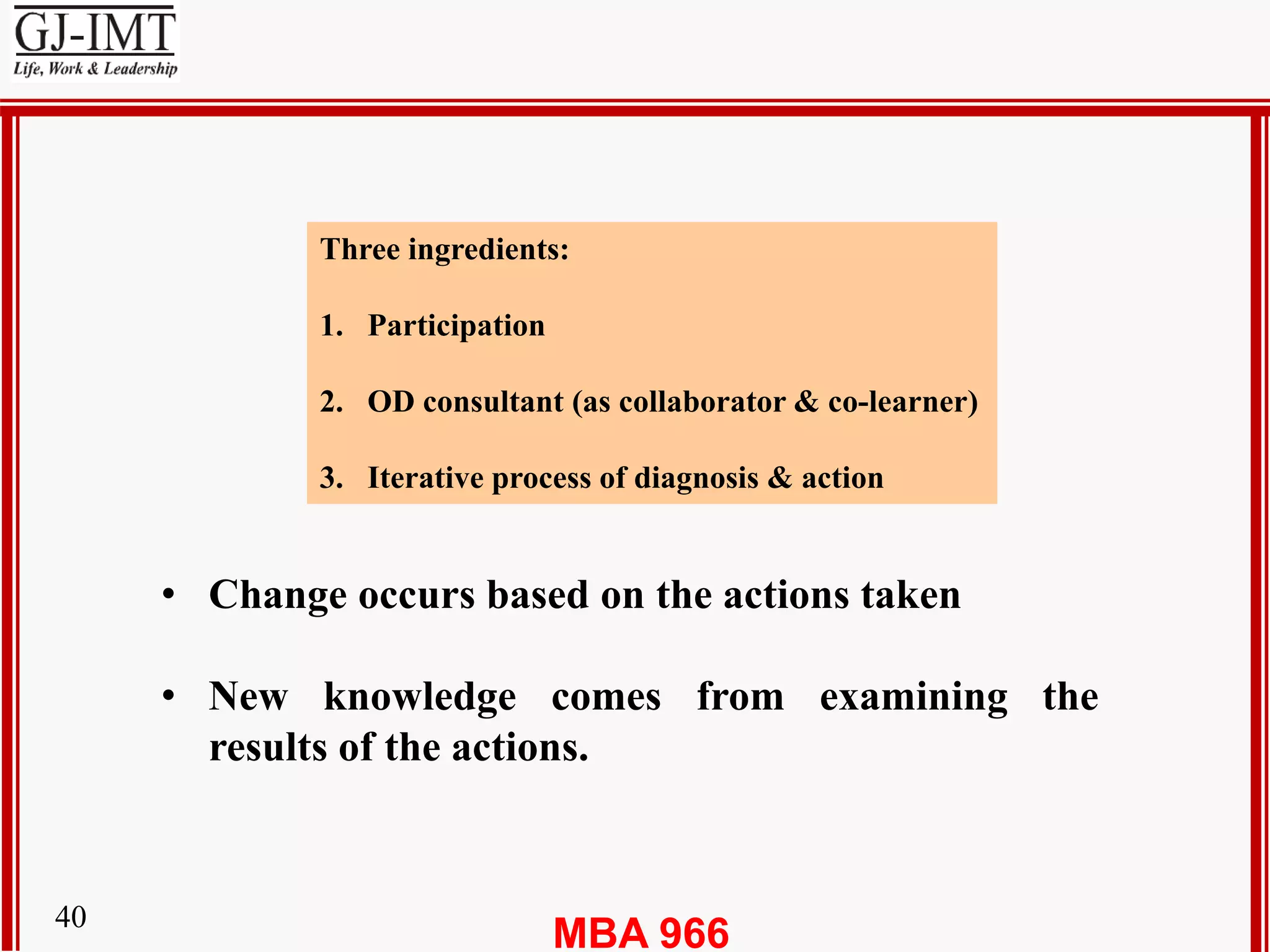 MBA 96640
Three ingredients:
1. Participation
2. OD consultant (as collaborator & co-learner)
3. Iterative process of diagnosis & action
• Change occurs based on the actions taken
• New knowledge comes from examining the
results of the actions.
 