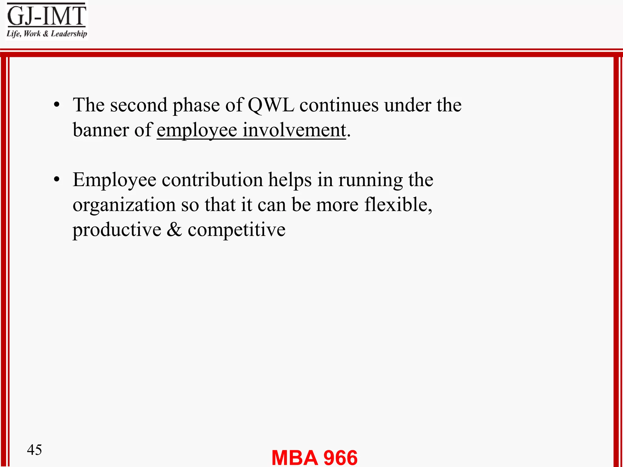MBA 96645
• The second phase of QWL continues under the
banner of employee involvement.
• Employee contribution helps in running the
organization so that it can be more flexible,
productive & competitive
 