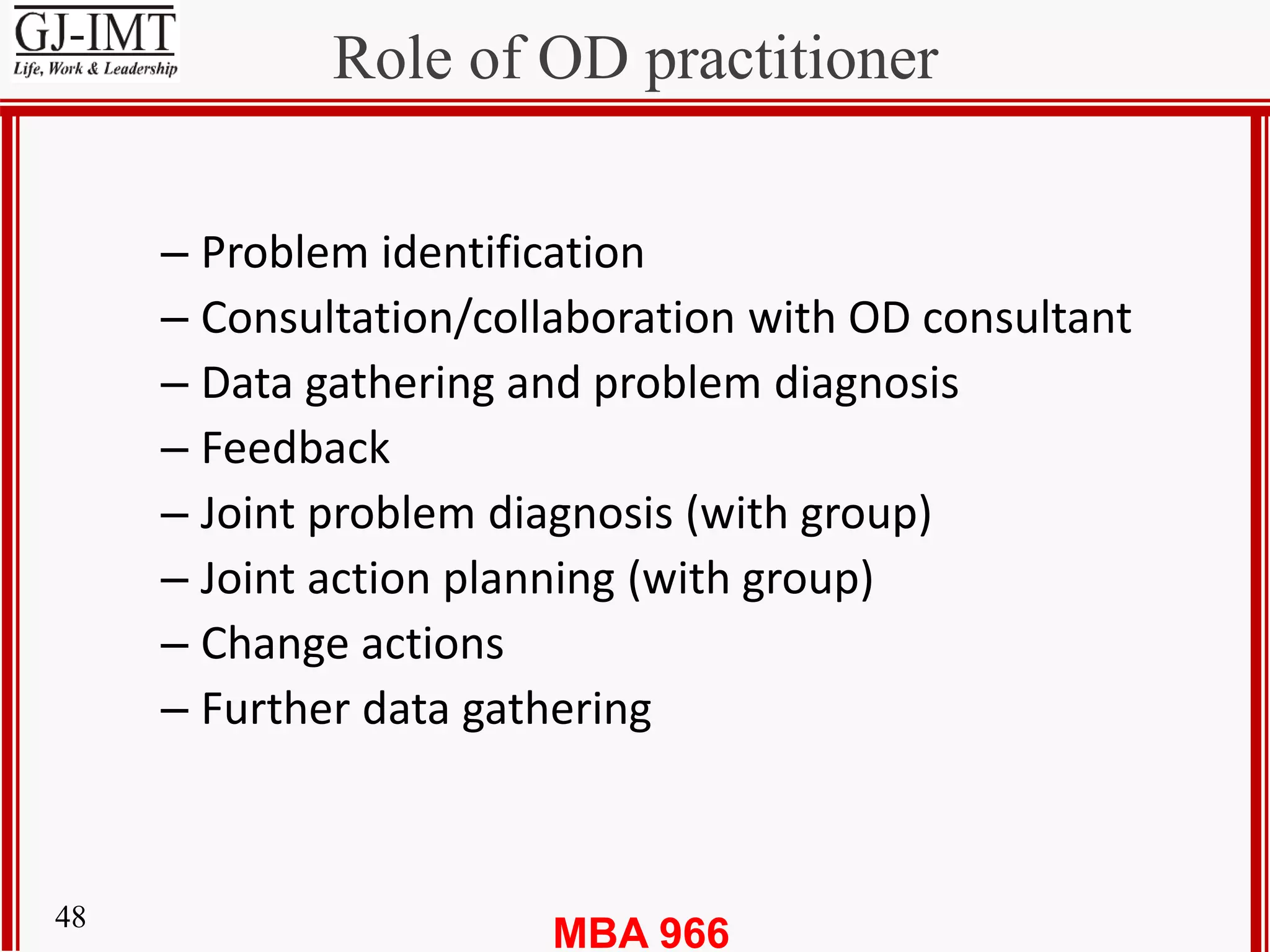 MBA 96648
Role of OD practitioner
– Problem identification
– Consultation/collaboration with OD consultant
– Data gathering and problem diagnosis
– Feedback
– Joint problem diagnosis (with group)
– Joint action planning (with group)
– Change actions
– Further data gathering
 