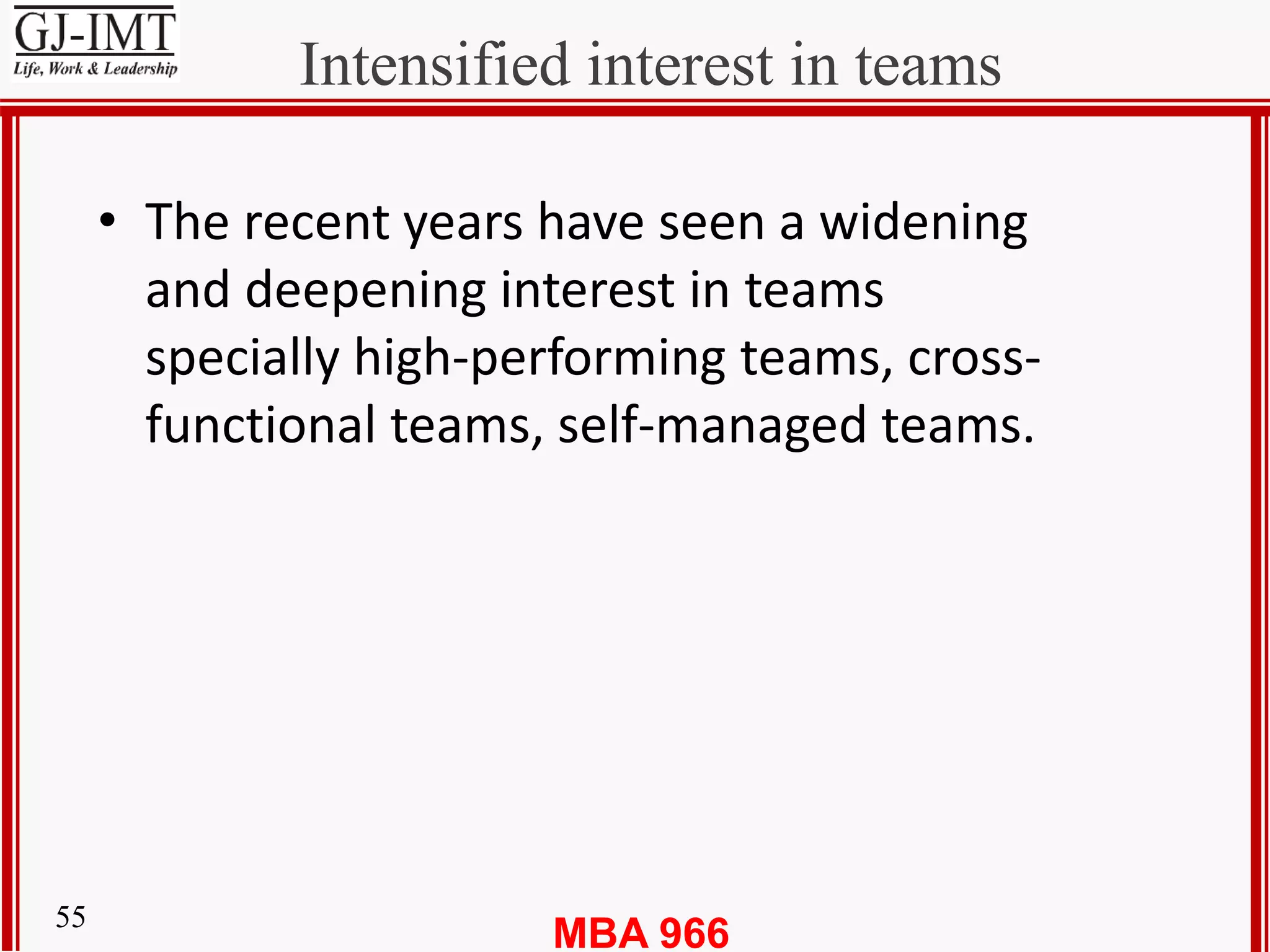 MBA 96655
Intensified interest in teams
• The recent years have seen a widening
and deepening interest in teams
specially high-performing teams, cross-
functional teams, self-managed teams.
 