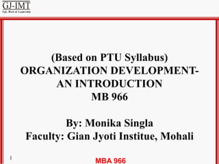 MBA 9661
(Based on PTU Syllabus)
ORGANIZATION DEVELOPMENT-
AN INTRODUCTION
MB 966
By: Monika Singla
Faculty: Gian Jyoti Institue, Mohali
 