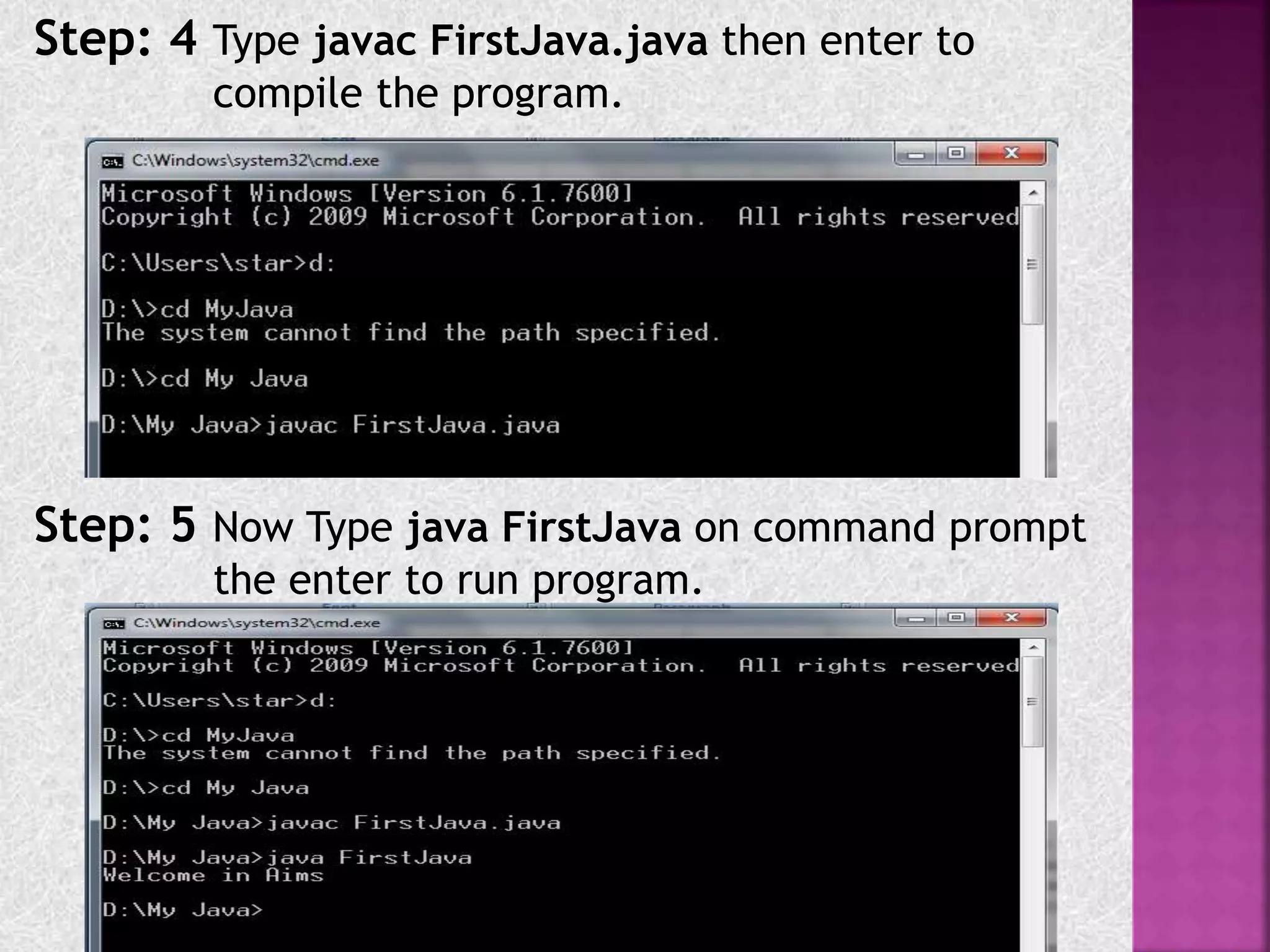 Step: 4 Type javac FirstJava.java then enter to
compile the program.
Step: 5 Now Type java FirstJava on command prompt
the enter to run program.
 