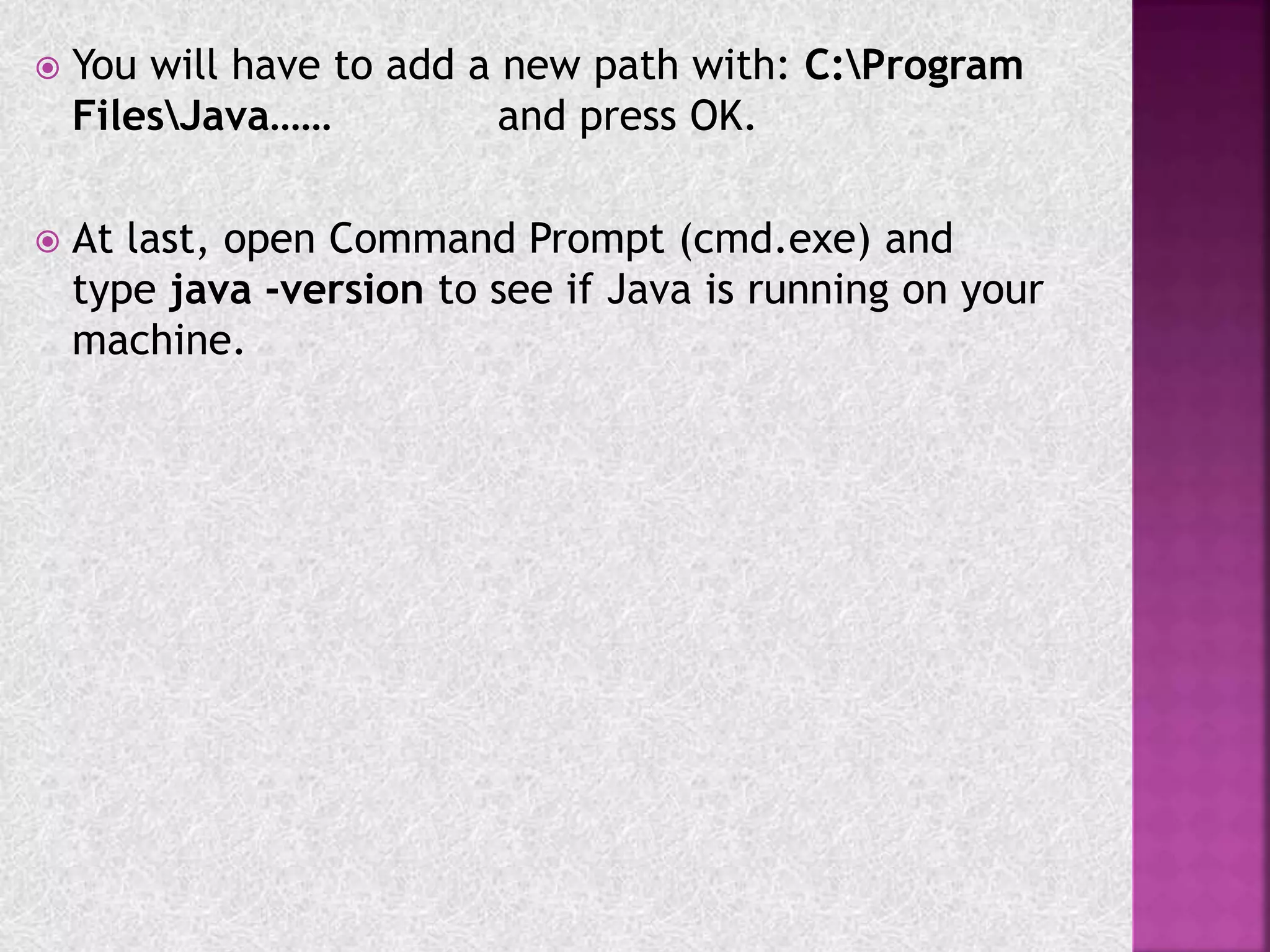  You will have to add a new path with: C:Program
FilesJava…… and press OK.
 At last, open Command Prompt (cmd.exe) and
type java -version to see if Java is running on your
machine.
 