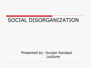 SOCIAL DISORGANIZATION
Presented by: Gunjan Kandpal
Lecturer
 