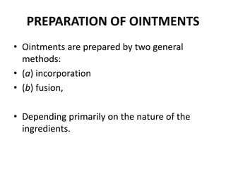 PREPARATION OF OINTMENTS
• Ointments are prepared by two general
methods:
• (a) incorporation
• (b) fusion,
• Depending primarily on the nature of the
ingredients.
 