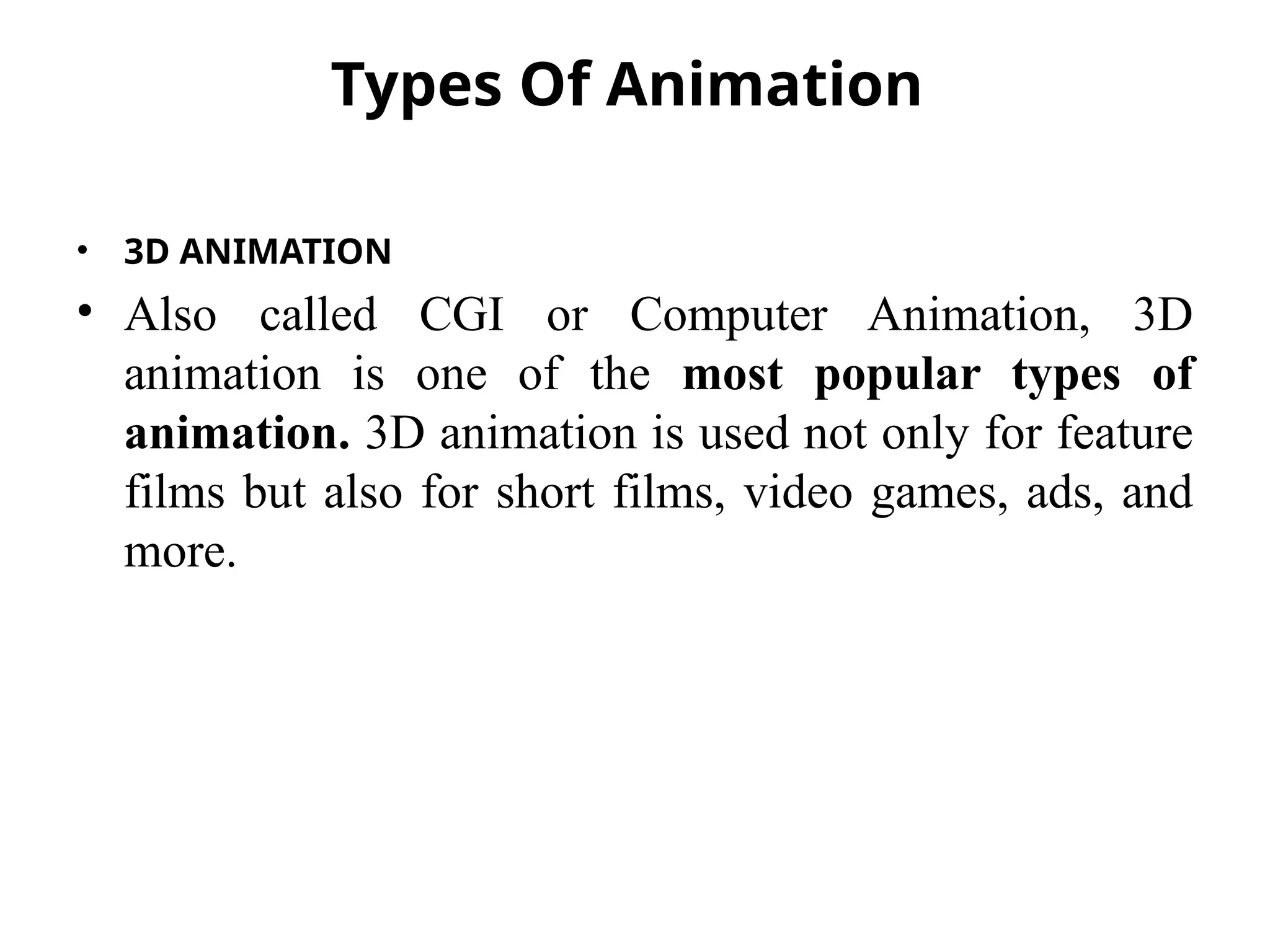 Types Of Animation
• 3D ANIMATION
• Also called CGI or Computer Animation, 3D
animation is one of the most popular types of
animation. 3D animation is used not only for feature
films but also for short films, video games, ads, and
more.
 