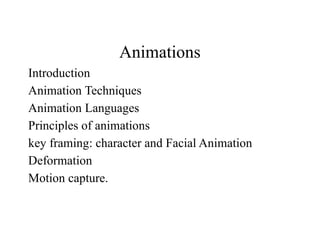 Animations
Introduction
Animation Techniques
Animation Languages
Principles of animations
key framing: character and Facial Animation
Deformation
Motion capture.
 
