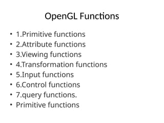 OpenGL Functions
• 1.Primitive functions
• 2.Attribute functions
• 3.Viewing functions
• 4.Transformation functions
• 5.Input functions
• 6.Control functions
• 7.query functions.
• Primitive functions
 