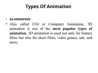 Types Of Animation
• 3D ANIMATION
• Also called CGI or Computer Animation, 3D
animation is one of the most popular types of
animation. 3D animation is used not only for feature
films but also for short films, video games, ads, and
more.
 