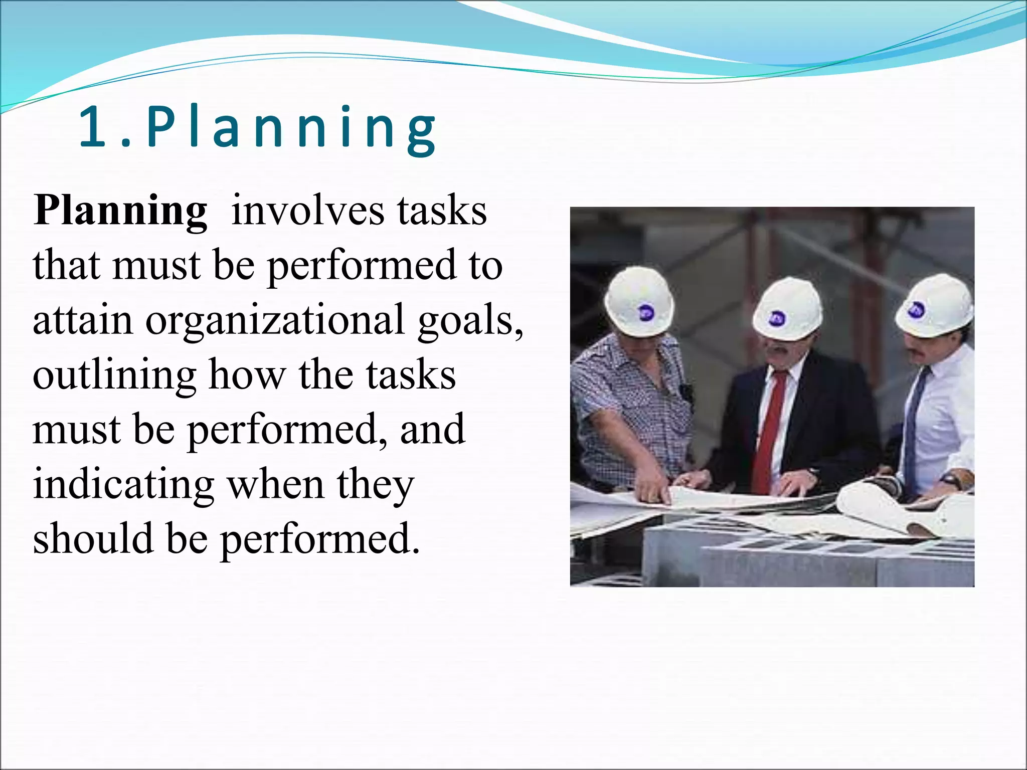 Planning involves tasks
that must be performed to
attain organizational goals,
outlining how the tasks
must be performed, and
indicating when they
should be performed.
 