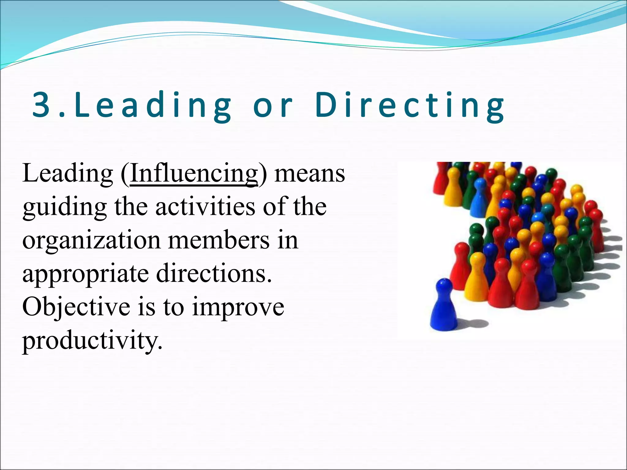 Leading (Influencing) means
guiding the activities of the
organization members in
appropriate directions.
Objective is to improve
productivity.
 