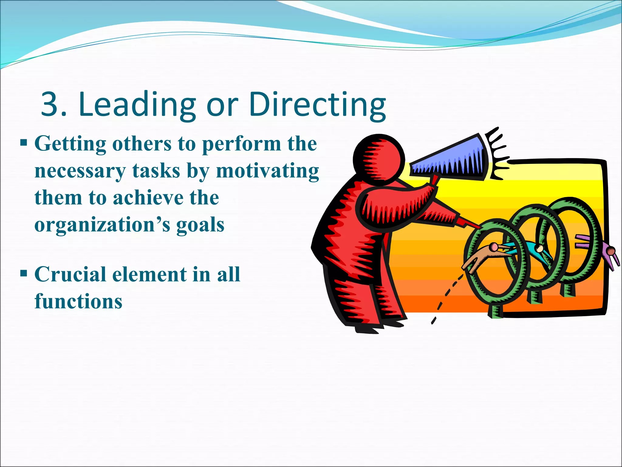 3. Leading or Directing
 Getting others to perform the
necessary tasks by motivating
them to achieve the
organization’s goals
 Crucial element in all
functions
 