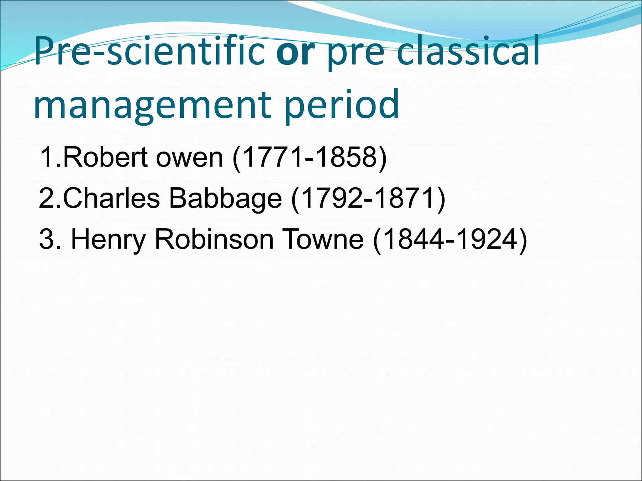 Pre-scientific or pre classical
management period
1.Robert owen (1771-1858)
2.Charles Babbage (1792-1871)
3. Henry Robinson Towne (1844-1924)
 