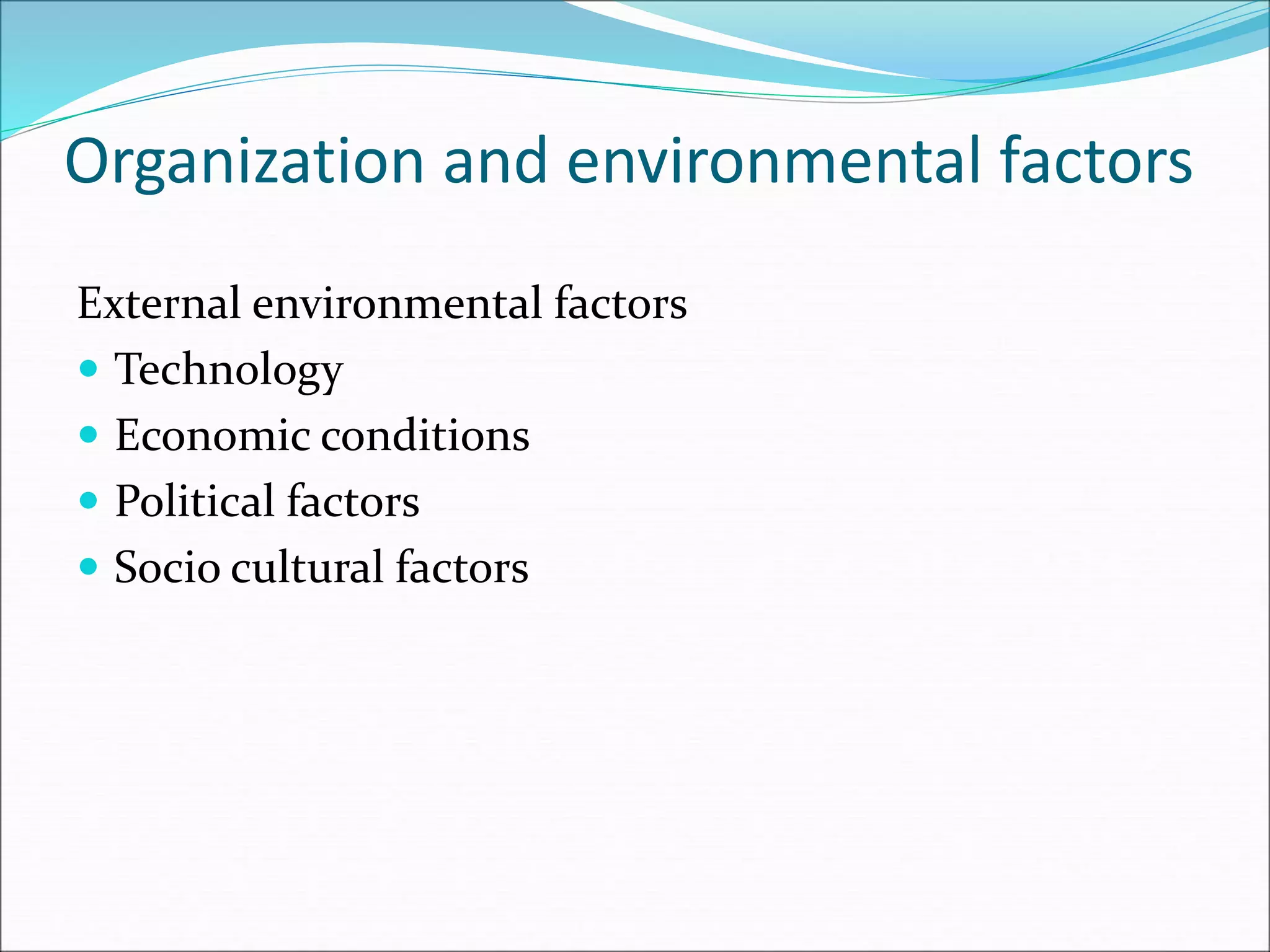 Organization and environmental factors
External environmental factors
 Technology
 Economic conditions
 Political factors
 Socio cultural factors
 