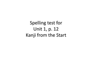 Spelling test for
   Unit 1, p. 12
Kanji from the Start
 