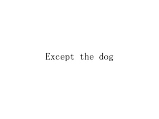 Except the dog
 