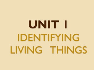 UNIT 1
IDENTIFYING
LIVING THINGS
 