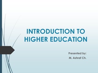 INTRODUCTION TO
HIGHER EDUCATION
Presented by:
M. Ashraf Ch.
 