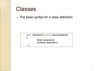Classes
 The basic syntax for a class definition:
6
class ClassName [extends SuperClassName]
{
[fields declaration]
[methods declaration]
}
 