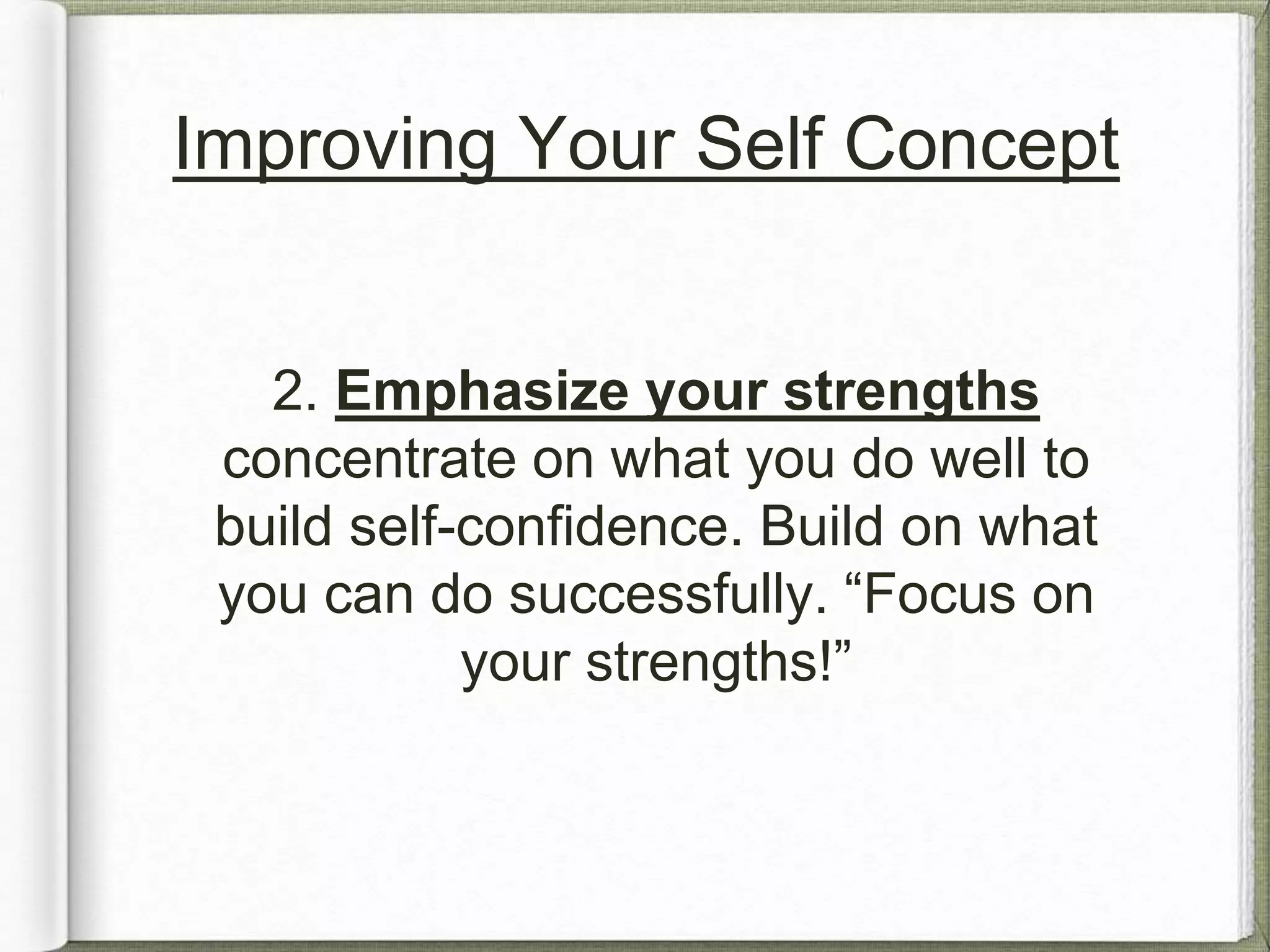 Improving Your Self Concept 
2. Emphasize your strengths 
concentrate on what you do well to 
build self-confidence. Build on what 
you can do successfully. “Focus on 
your strengths!” 
 