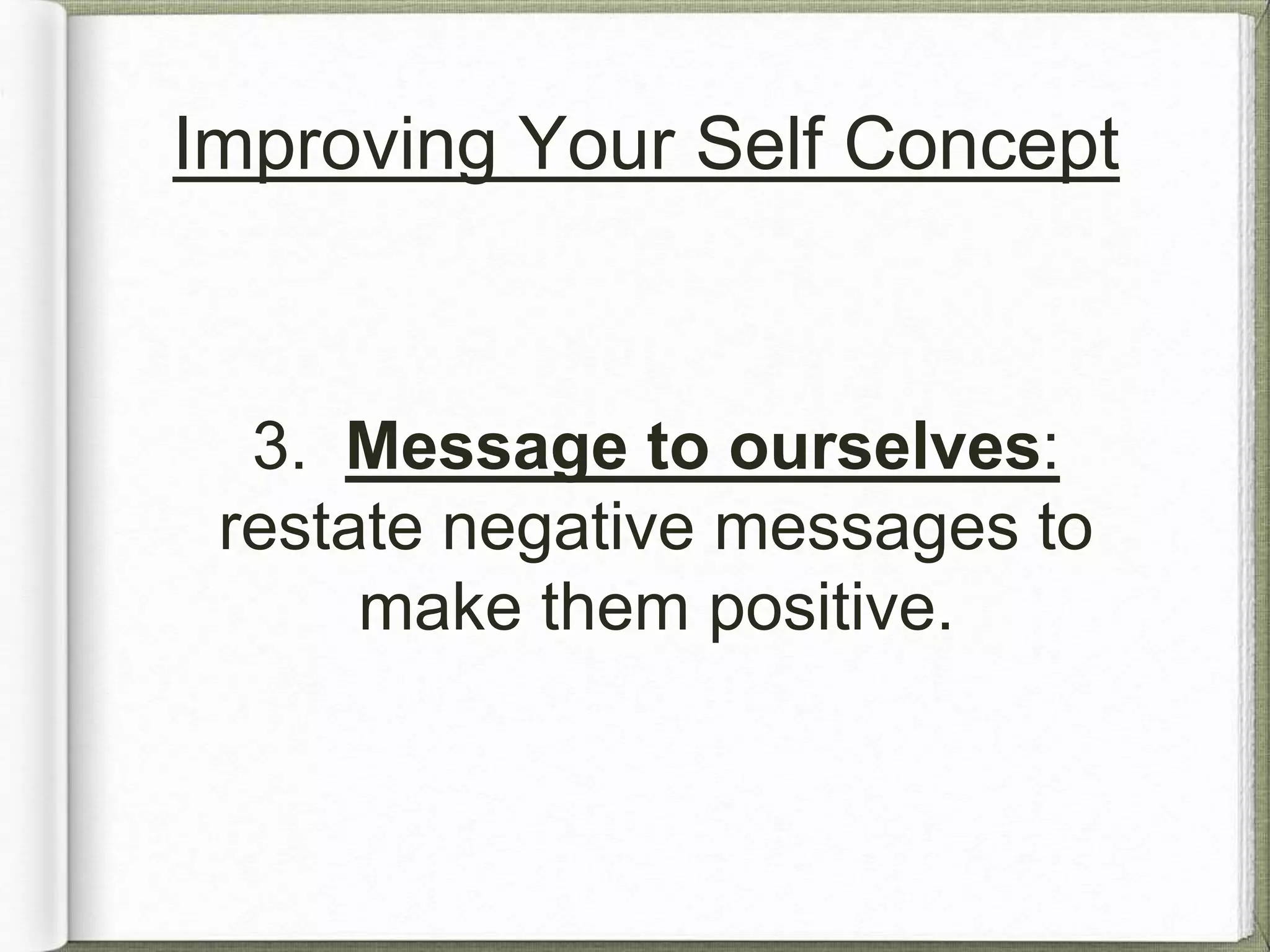 Improving Your Self Concept 
3. Message to ourselves: 
restate negative messages to 
make them positive. 
 
