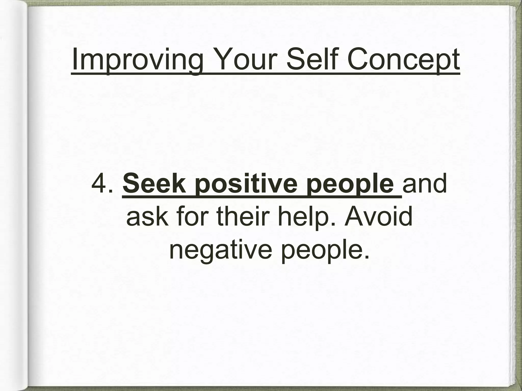 Improving Your Self Concept 
4. Seek positive people and 
ask for their help. Avoid 
negative people. 
 