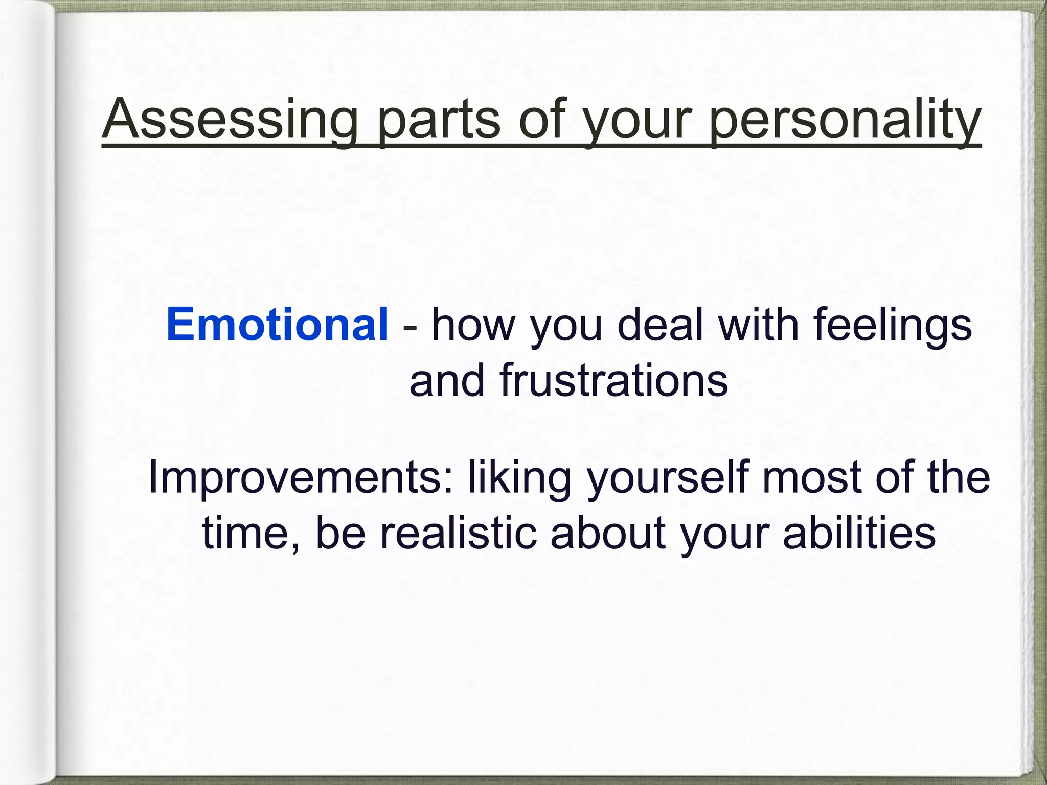 Assessing parts of your personality 
Emotional - how you deal with feelings 
and frustrations 
Improvements: liking yourself most of the 
time, be realistic about your abilities 
 