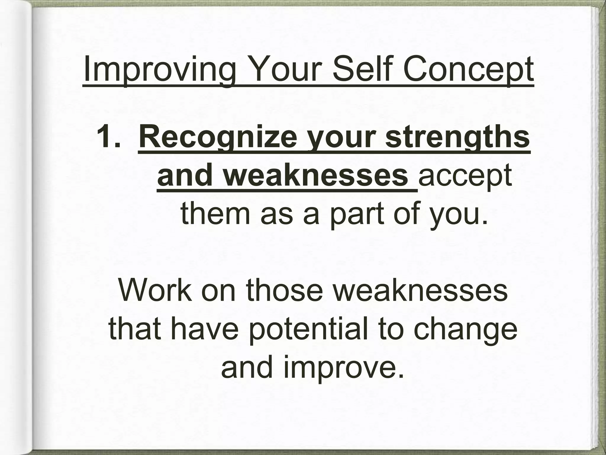 Improving Your Self Concept 
1. Recognize your strengths 
and weaknesses accept 
them as a part of you. 
Work on those weaknesses 
that have potential to change 
and improve. 
 