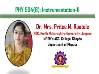 PHY 504(B): Instrumentation-II
Dr. Mrs. Pritee M. Raotole
KBC, North Maharashtra University, Jalgaon
MGSM’s ASC, College, Chopda
Department of Physics
 
