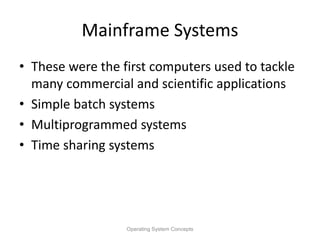 Mainframe Systems
• These were the first computers used to tackle
many commercial and scientific applications
• Simple batch systems
• Multiprogrammed systems
• Time sharing systems
Operating System Concepts
 
