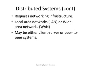 Distributed Systems (cont)
• Requires networking infrastructure.
• Local area networks (LAN) or Wide
area networks (WAN)
• May be either client-server or peer-to-
peer systems.
Operating System Concepts
 