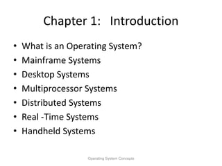 Chapter 1: Introduction
• What is an Operating System?
• Mainframe Systems
• Desktop Systems
• Multiprocessor Systems
• Distributed Systems
• Real -Time Systems
• Handheld Systems
Operating System Concepts
 
