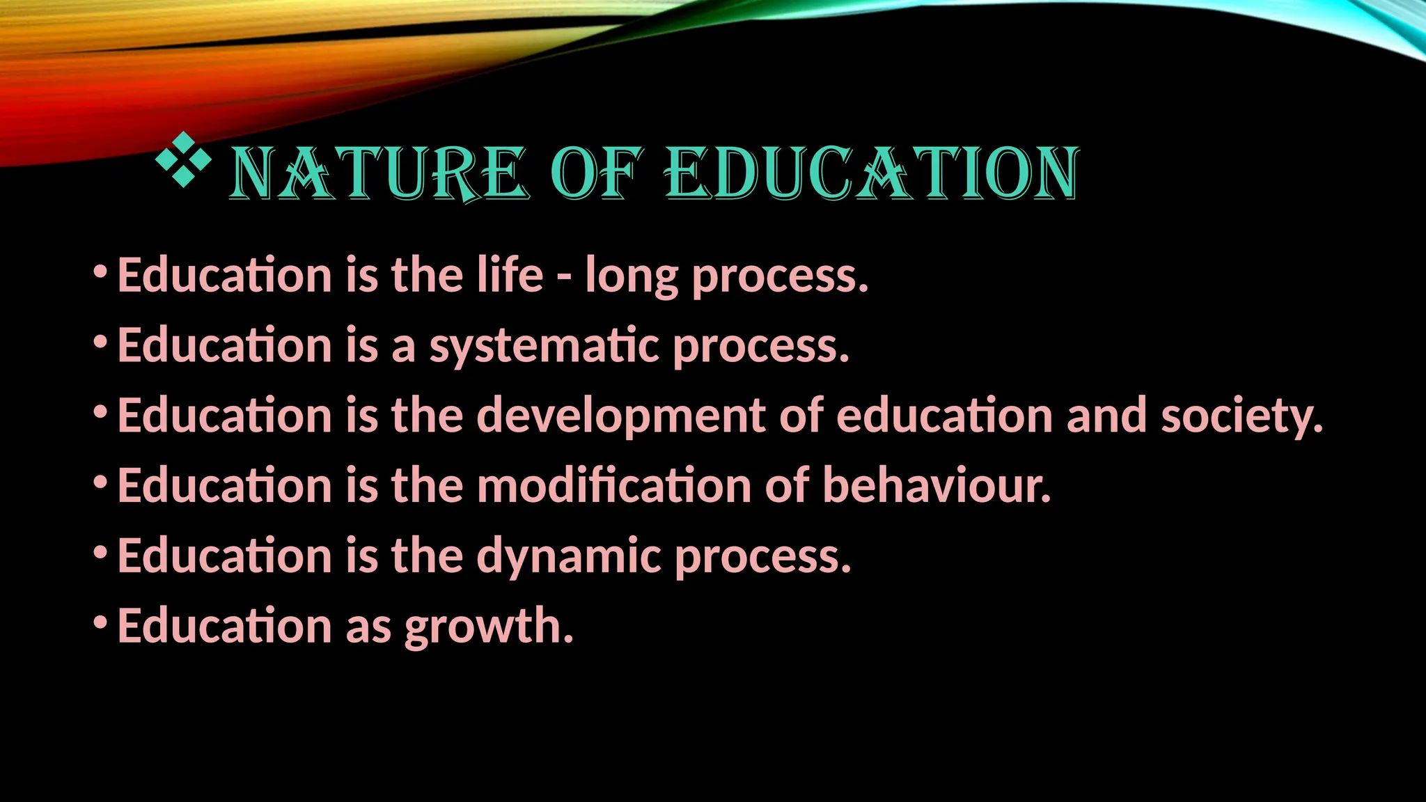 NATURE OF EDUCATION
•Education is the life - long process.
•Education is a systematic process.
•Education is the development of education and society.
•Education is the modification of behaviour.
•Education is the dynamic process.
•Education as growth.
 