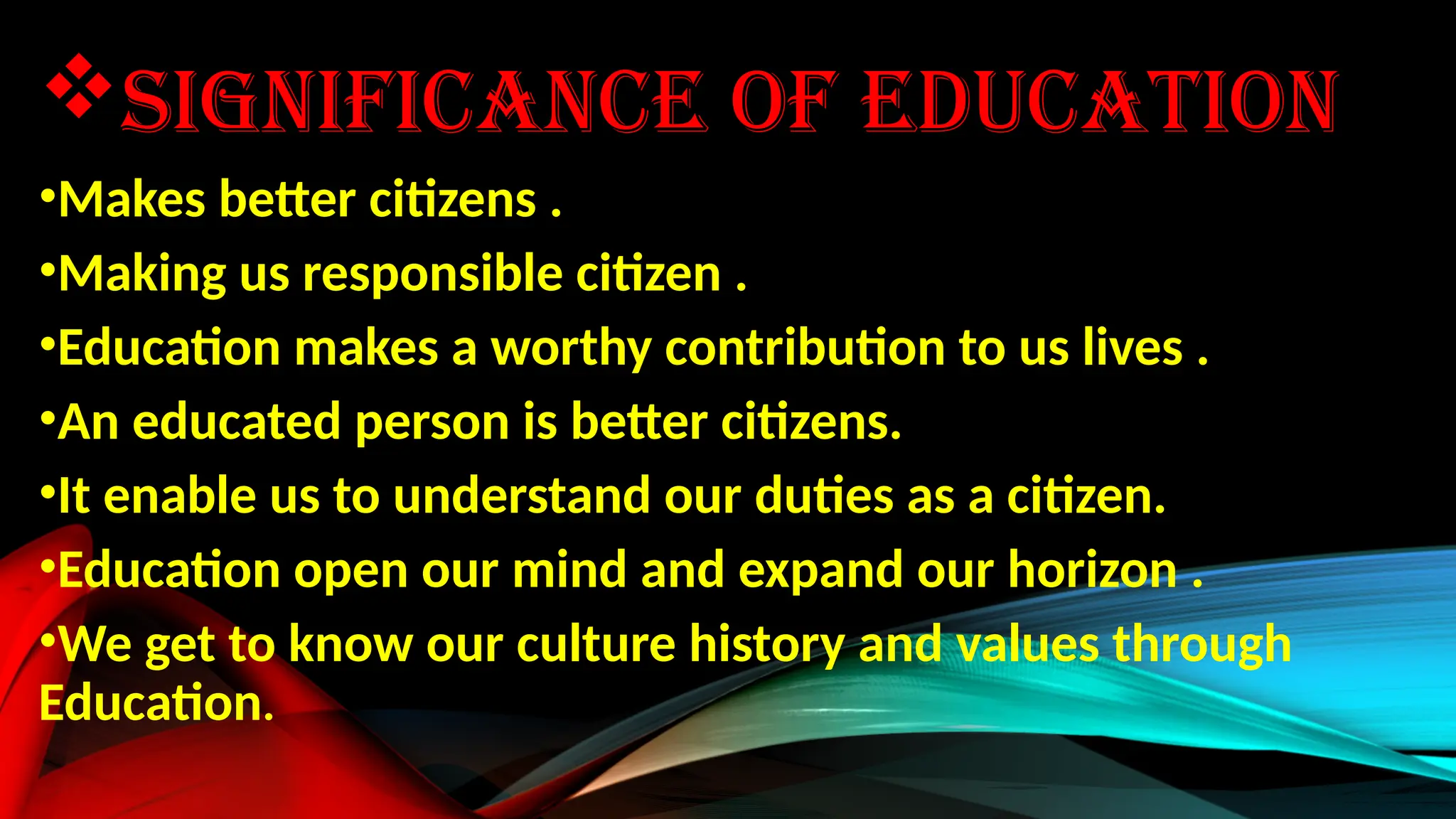 SIGNIFICANCE OF EDUCATION
•Makes better citizens .
•Making us responsible citizen .
•Education makes a worthy contribution to us lives .
•An educated person is better citizens.
•It enable us to understand our duties as a citizen.
•Education open our mind and expand our horizon .
•We get to know our culture history and values through
Education.
 