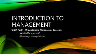 INTRODUCTION TO
MANAGEMENT
Unit 1 Part 1 - Understanding Management Concepts
• What is Management?
• Mintzberg’s Managerial roles
 