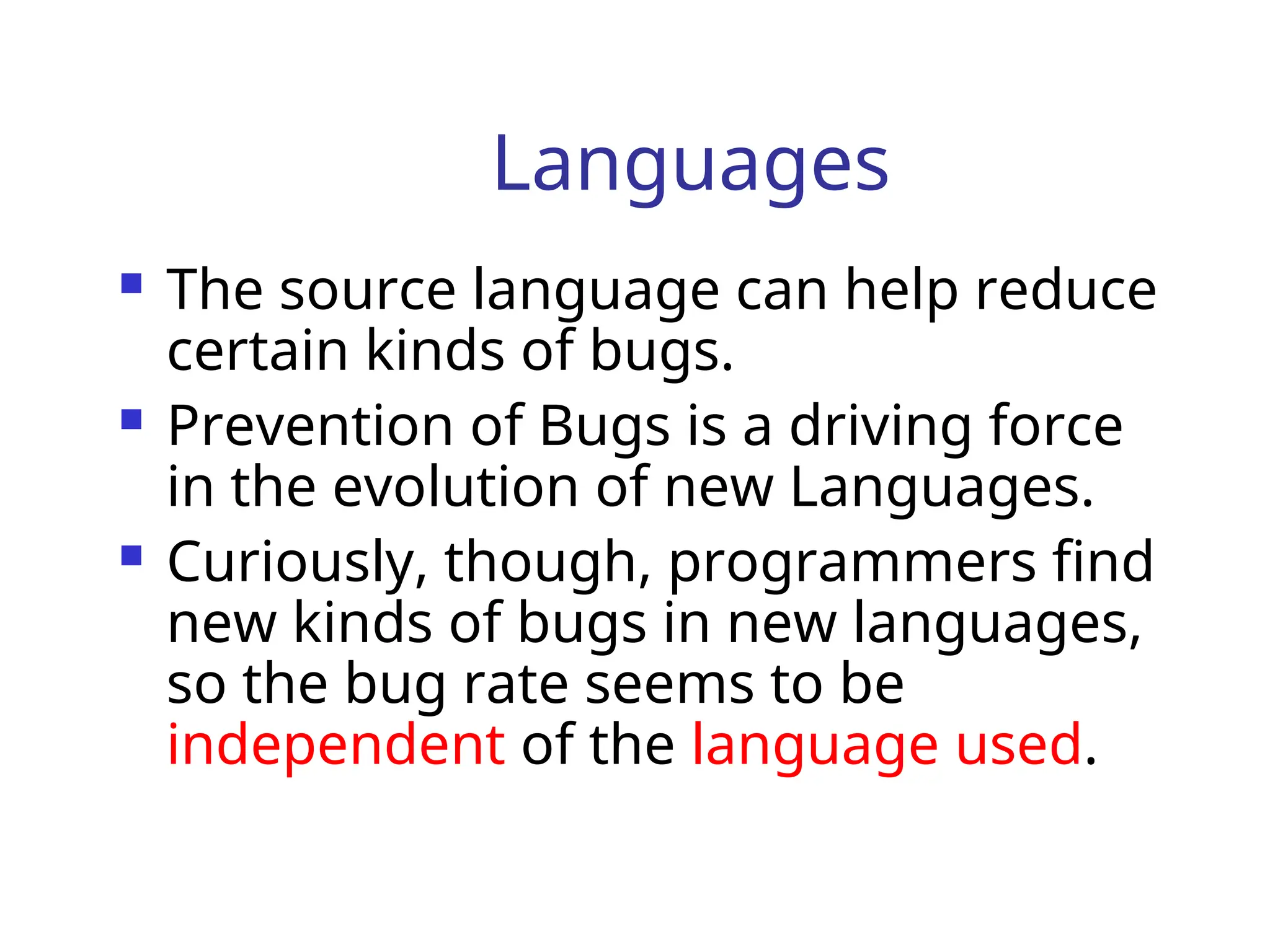 Languages
 The source language can help reduce
certain kinds of bugs.
 Prevention of Bugs is a driving force
in the evolution of new Languages.
 Curiously, though, programmers find
new kinds of bugs in new languages,
so the bug rate seems to be
independent of the language used.
 