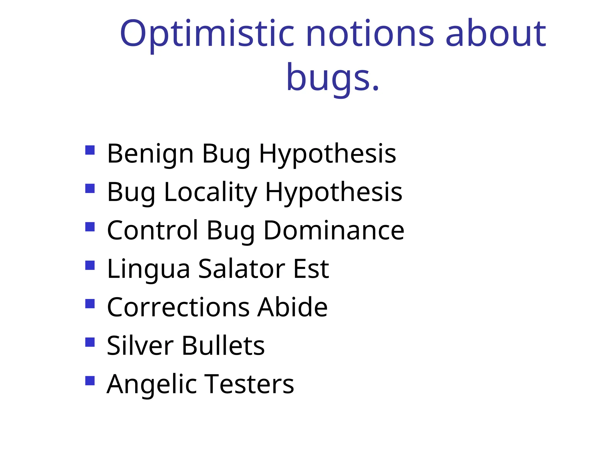 Optimistic notions about
bugs.
 Benign Bug Hypothesis
 Bug Locality Hypothesis
 Control Bug Dominance
 Lingua Salator Est
 Corrections Abide
 Silver Bullets
 Angelic Testers
 