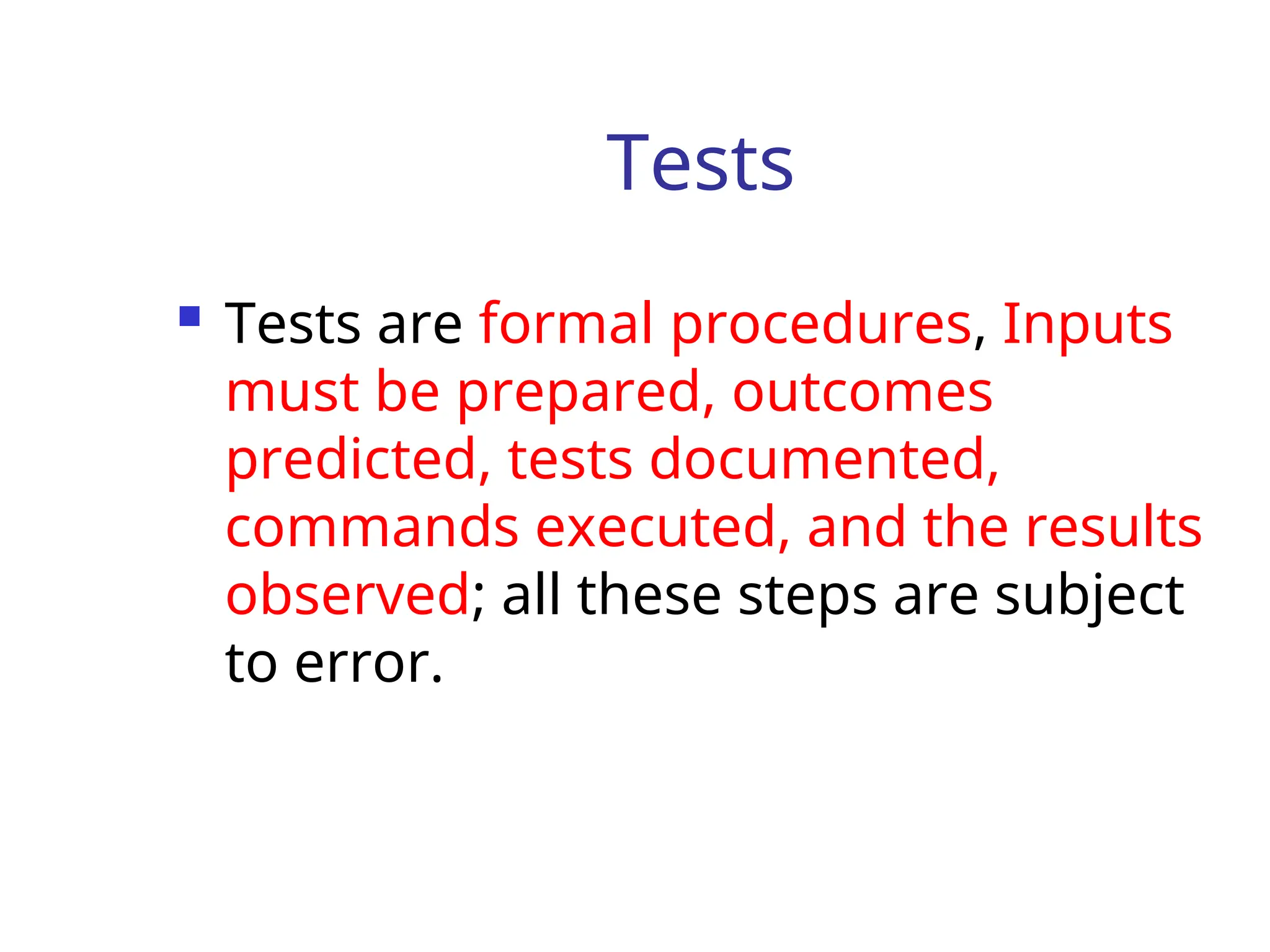 Tests
 Tests are formal procedures, Inputs
must be prepared, outcomes
predicted, tests documented,
commands executed, and the results
observed; all these steps are subject
to error.
 