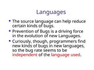 Languages
 The source language can help reduce
certain kinds of bugs.
 Prevention of Bugs is a driving force
in the evolution of new Languages.
 Curiously, though, programmers find
new kinds of bugs in new languages,
so the bug rate seems to be
independent of the language used.
 