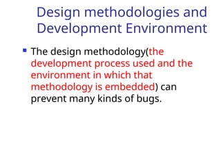 Design methodologies and
Development Environment
 The design methodology(the
development process used and the
environment in which that
methodology is embedded) can
prevent many kinds of bugs.
 