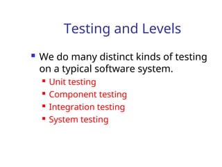 Testing and Levels
 We do many distinct kinds of testing
on a typical software system.
 Unit testing
 Component testing
 Integration testing
 System testing
 