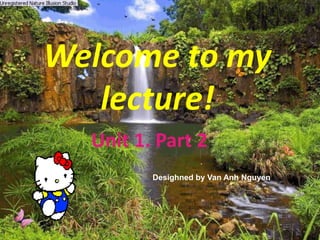 Welcome to my
lecture!
Unit 1. Part 2
Desighned by Van Anh Nguyen
 