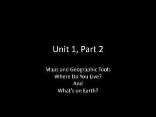 Unit 1, Part 2
Maps and Geographic Tools
Where Do You Live?
And
What’s on Earth?
 