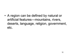 • A region can be defined by natural or
artificial features—mountains, rivers,
deserts, language, religion, government,
etc.
10
 