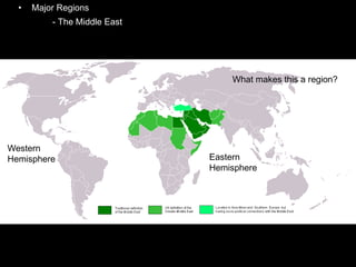 • Major Regions
- The Middle East
Western
Hemisphere Eastern
Hemisphere
What makes this a region?
 